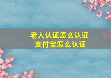 老人认证怎么认证 支付宝怎么认证